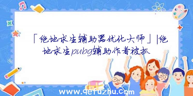 「绝地求生辅助器优化大师」|绝地求生pubg辅助作者被抓